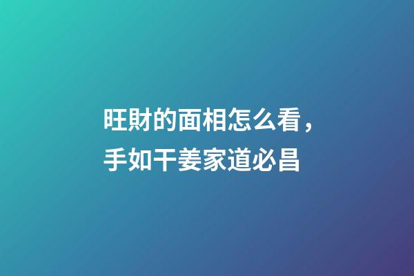 旺財的面相怎么看，手如干姜家道必昌