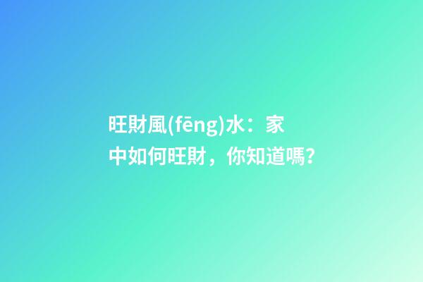 旺財風(fēng)水：家中如何旺財，你知道嗎？