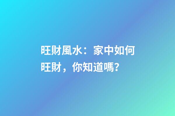 旺財風水：家中如何旺財，你知道嗎？