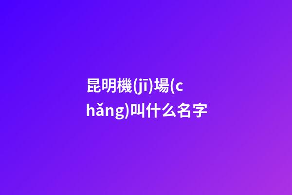 昆明機(jī)場(chǎng)叫什么名字
