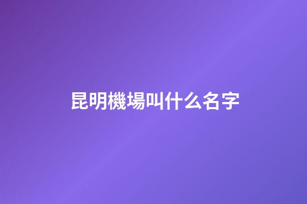 昆明機場叫什么名字