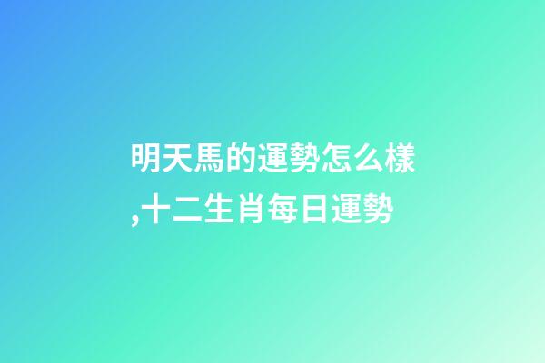 明天馬的運勢怎么樣,十二生肖每日運勢-第1張-觀點-玄機派