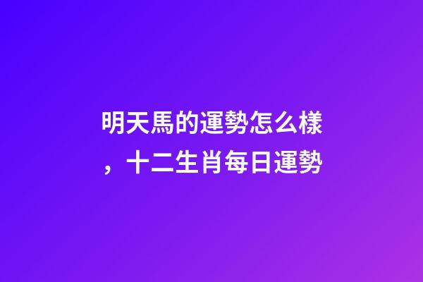 明天馬的運勢怎么樣，十二生肖每日運勢-第1張-觀點-玄機派