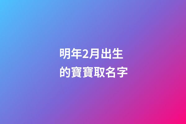 明年2月出生的寶寶取名字(明年二月出生的孩子五行缺什么)-第1張-寶寶起名-玄機派
