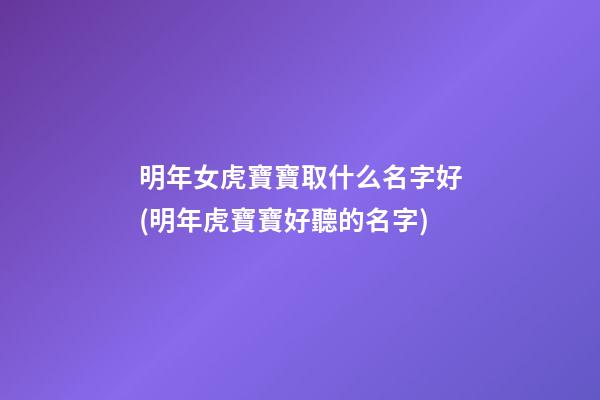 明年女虎寶寶取什么名字好(明年虎寶寶好聽的名字)
