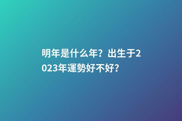 明年是什么年？出生于2023年運勢好不好？
