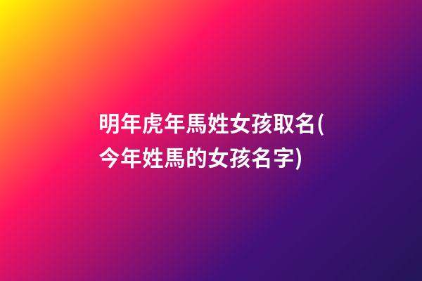 明年虎年馬姓女孩取名(今年姓馬的女孩名字)