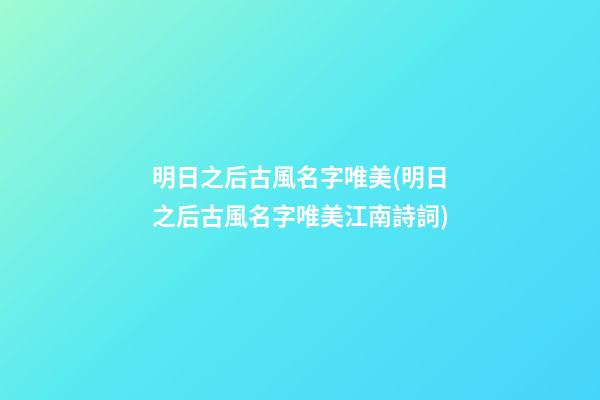 明日之后古風名字唯美(明日之后古風名字唯美江南詩詞)