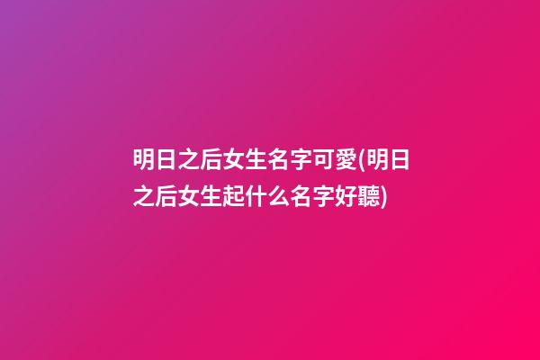 明日之后女生名字可愛(明日之后女生起什么名字好聽)