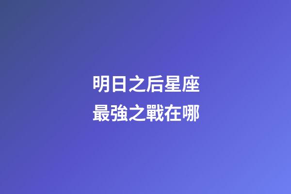 明日之后星座最強之戰在哪-第1張-星座運勢-玄機派