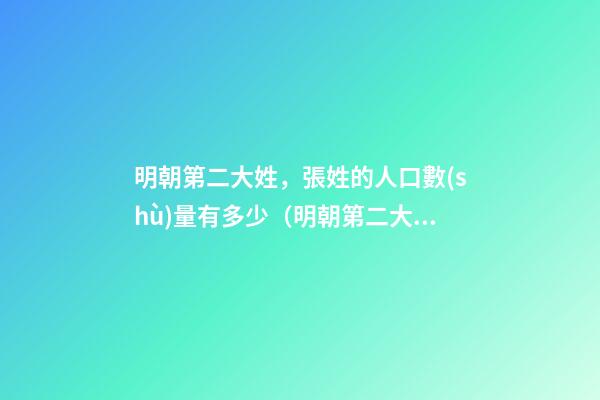 明朝第二大姓，張姓的人口數(shù)量有多少（明朝第二大姓,張姓的人口數(shù)量有多少人）