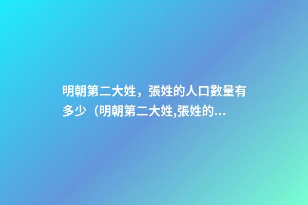 明朝第二大姓，張姓的人口數量有多少（明朝第二大姓,張姓的人口數量有多少人）