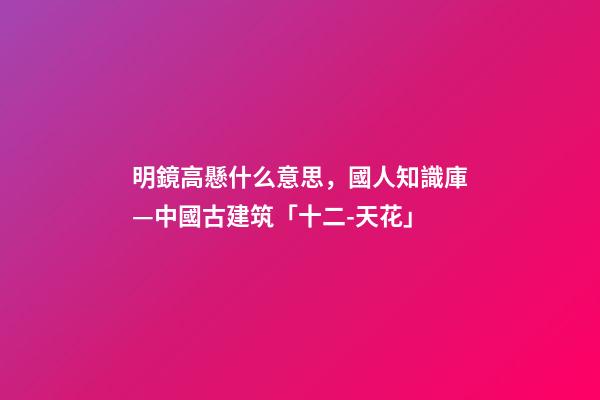 明鏡高懸什么意思，國人知識庫—中國古建筑「十二-天花」-第1張-觀點-玄機派