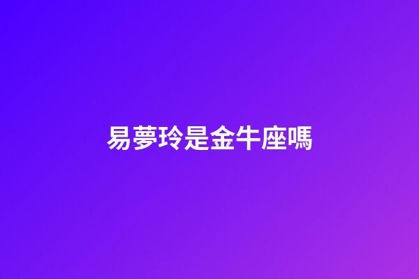 易夢玲是金牛座嗎-第1張-星座運勢-玄機派