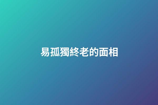 易孤獨終老的面相
