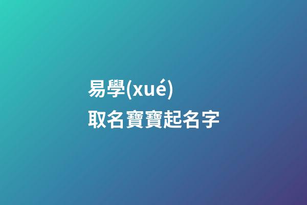 易學(xué)取名寶寶起名字(易學(xué)的名字)-第1張-寶寶起名-玄機(jī)派