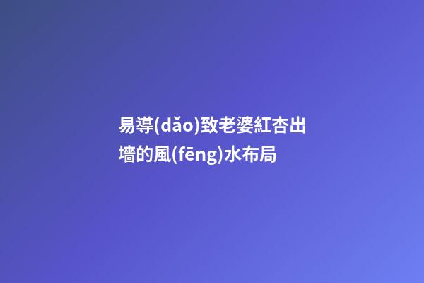 易導(dǎo)致老婆紅杏出墻的風(fēng)水布局