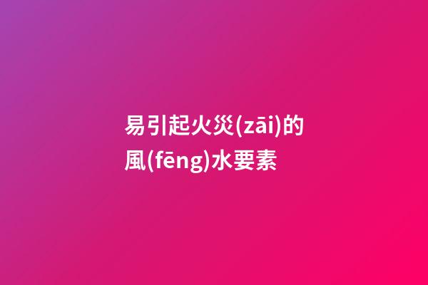 易引起火災(zāi)的風(fēng)水要素