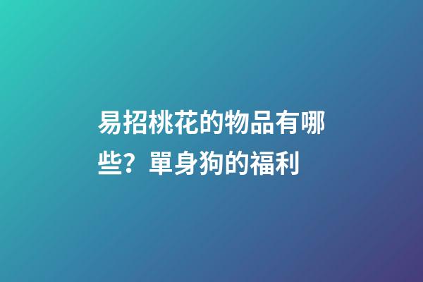 易招桃花的物品有哪些？單身狗的福利