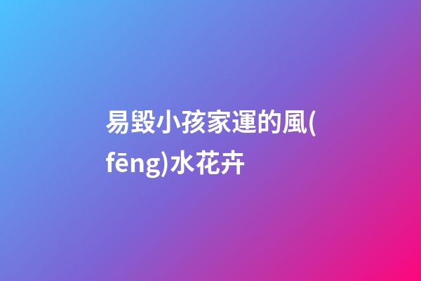易毀小孩家運的風(fēng)水花卉