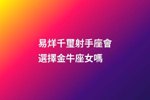 易烊千璽射手座會選擇金牛座女嗎-第1張-星座運勢-玄機派