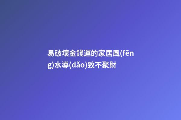 易破壞金錢運的家居風(fēng)水導(dǎo)致不聚財