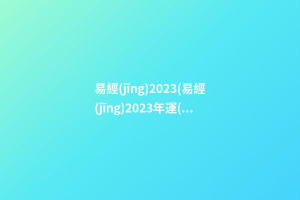 易經(jīng)2023(易經(jīng)2023年運(yùn)勢(shì))