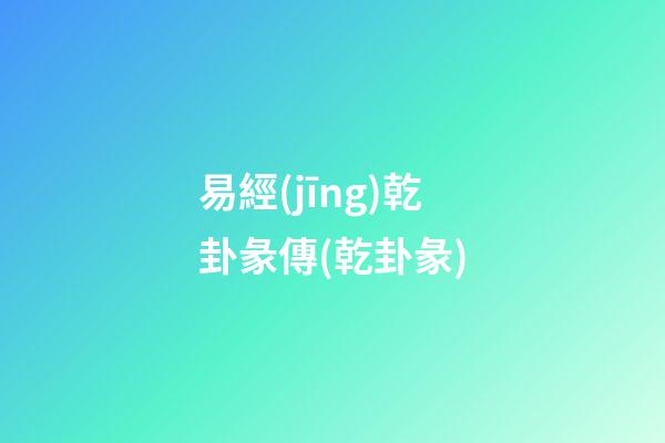易經(jīng)乾卦彖傳(乾卦彖)