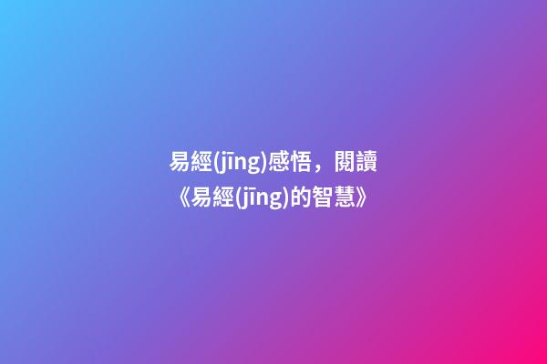易經(jīng)感悟，閱讀《易經(jīng)的智慧》-第1張-觀點(diǎn)-玄機(jī)派
