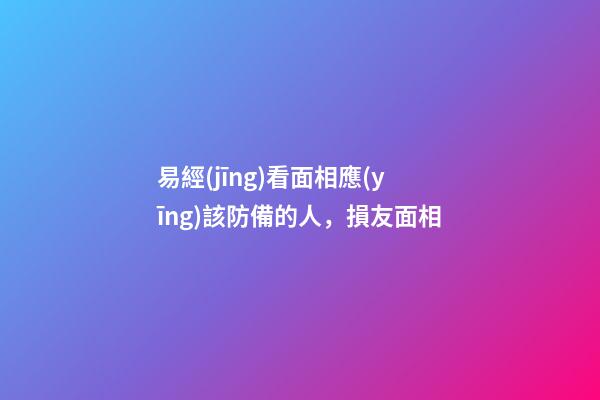 易經(jīng)看面相應(yīng)該防備的人，損友面相