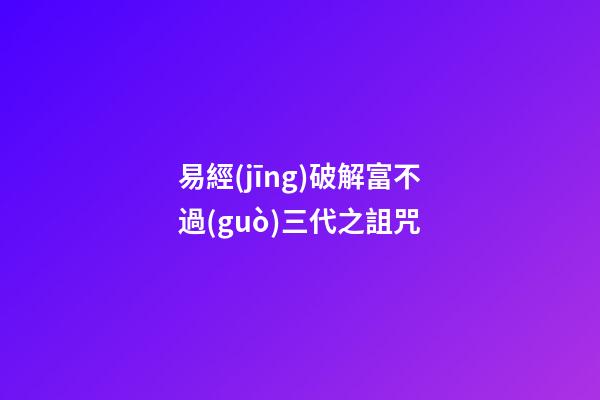 易經(jīng)破解富不過(guò)三代之詛咒