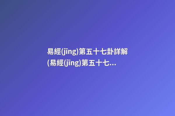 易經(jīng)第五十七卦詳解(易經(jīng)第五十七卦詳解白話文解釋)