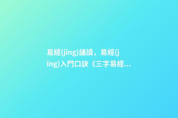 易經(jīng)誦讀，易經(jīng)入門口訣《三字易經(jīng)》喜歡易經(jīng)的朋友可收藏-第1張-觀點(diǎn)-玄機(jī)派