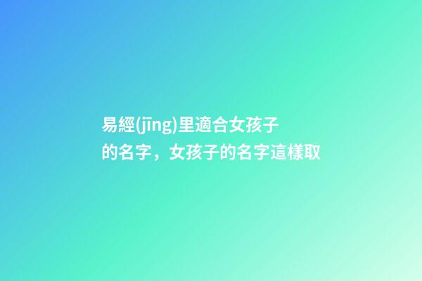 易經(jīng)里適合女孩子的名字，女孩子的名字這樣取-第1張-公司起名-玄機派