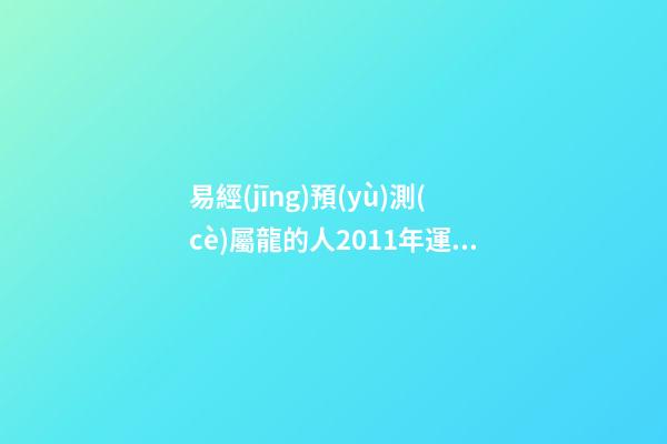 易經(jīng)預(yù)測(cè)屬龍的人2011年運(yùn)程