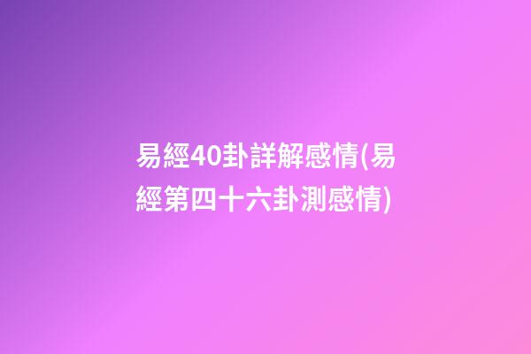 易經40卦詳解感情(易經第四十六卦測感情)
