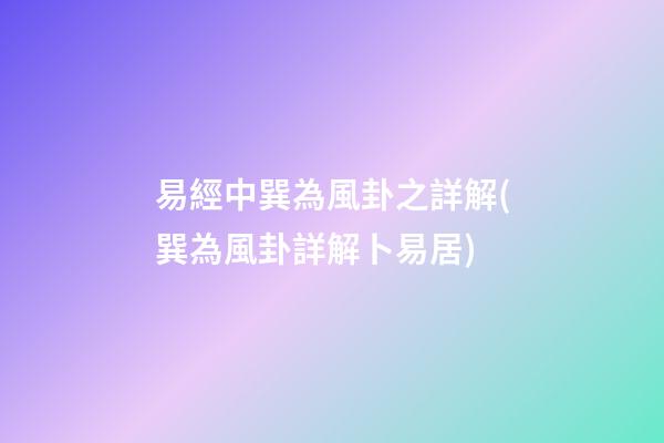 易經中巽為風卦之詳解(巽為風卦詳解卜易居)