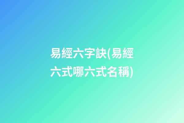 易經六字訣(易經六式哪六式名稱)