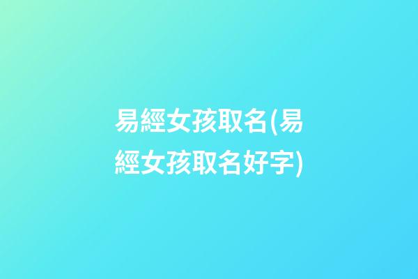 易經女孩取名(易經女孩取名好字)