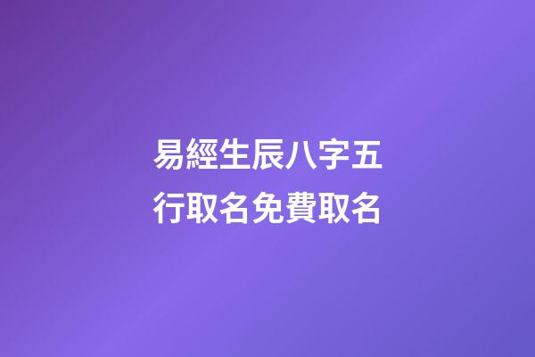 易經生辰八字五行取名免費取名(易經八字取名字)-第1張-寶寶起名-玄機派