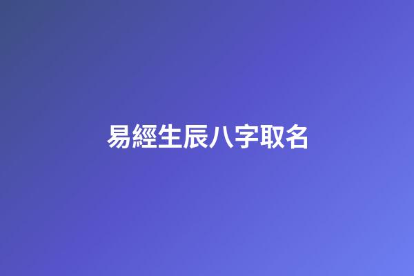 易經生辰八字取名(易經生辰八字起名)-第1張-寶寶起名-玄機派