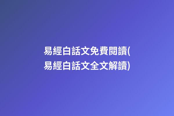易經白話文免費閱讀(易經白話文全文解讀)