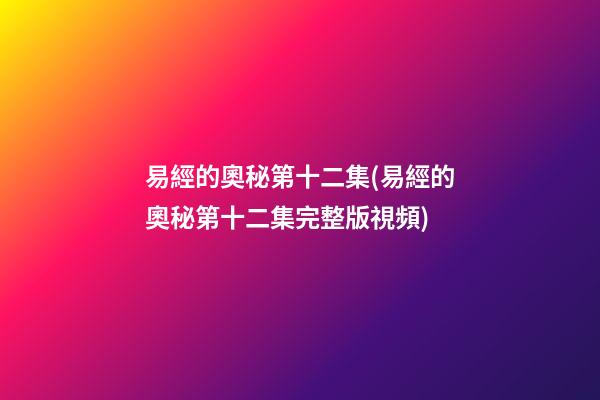 易經的奧秘第十二集(易經的奧秘第十二集完整版視頻)