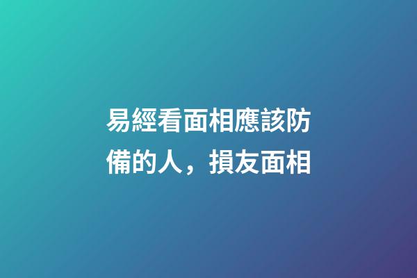 易經看面相應該防備的人，損友面相