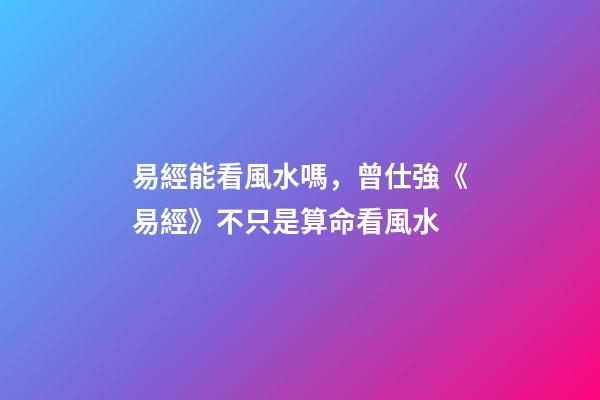 易經能看風水嗎，曾仕強《易經》不只是算命看風水-第1張-觀點-玄機派