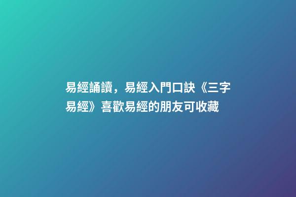 易經誦讀，易經入門口訣《三字易經》喜歡易經的朋友可收藏