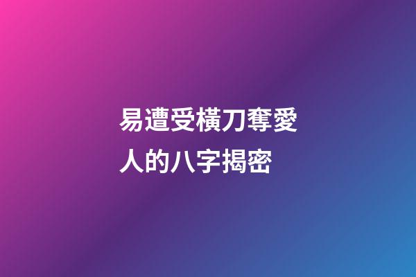 易遭受橫刀奪愛人的八字揭密