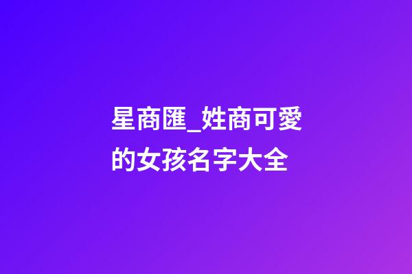 星商匯_姓商可愛的女孩名字大全-第1張-公司起名-玄機派
