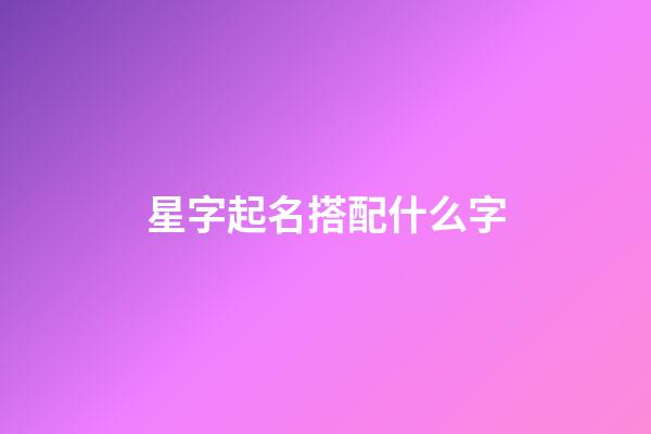 星字起名搭配什么字-第1張-公司起名-玄機派