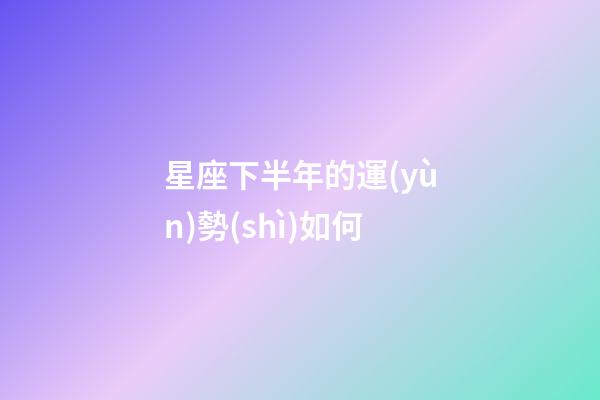 星座下半年的運(yùn)勢(shì)如何-第1張-星座運(yùn)勢(shì)-玄機(jī)派